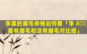 李晨的眉毛命格如何看「李 🕸 晨有眉毛和没有眉毛对比图」